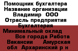 Помощник бухгалтера › Название организации ­ Владимир, ООО › Отрасль предприятия ­ Бухгалтерия › Минимальный оклад ­ 50 000 - Все города Работа » Вакансии   . Амурская обл.,Архаринский р-н